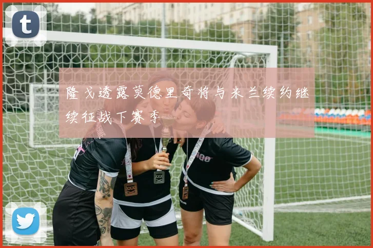 隆戈透露莫德里奇将与米兰续约继续征战下赛季