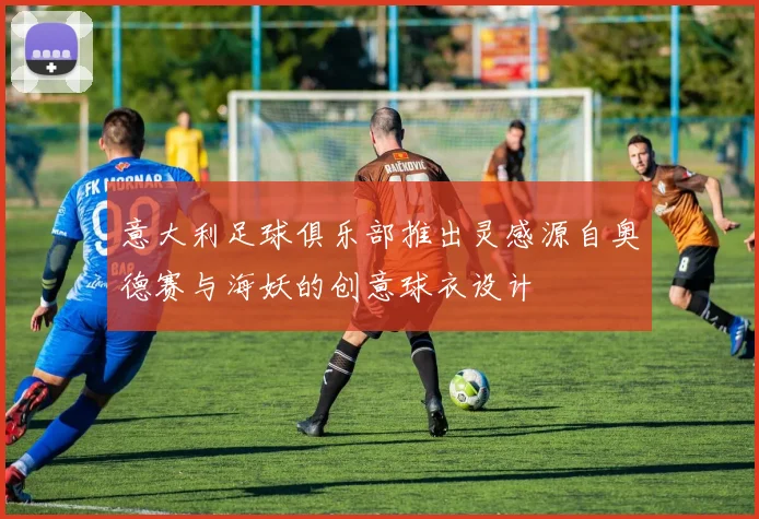 意大利足球俱乐部推出灵感源自奥德赛与海妖的创意球衣设计